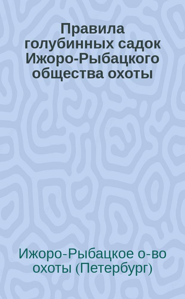 Правила голубинных садок Ижоро-Рыбацкого общества охоты : Извлеч. из Устава Ижоро-Рыбац. о-ва охоты