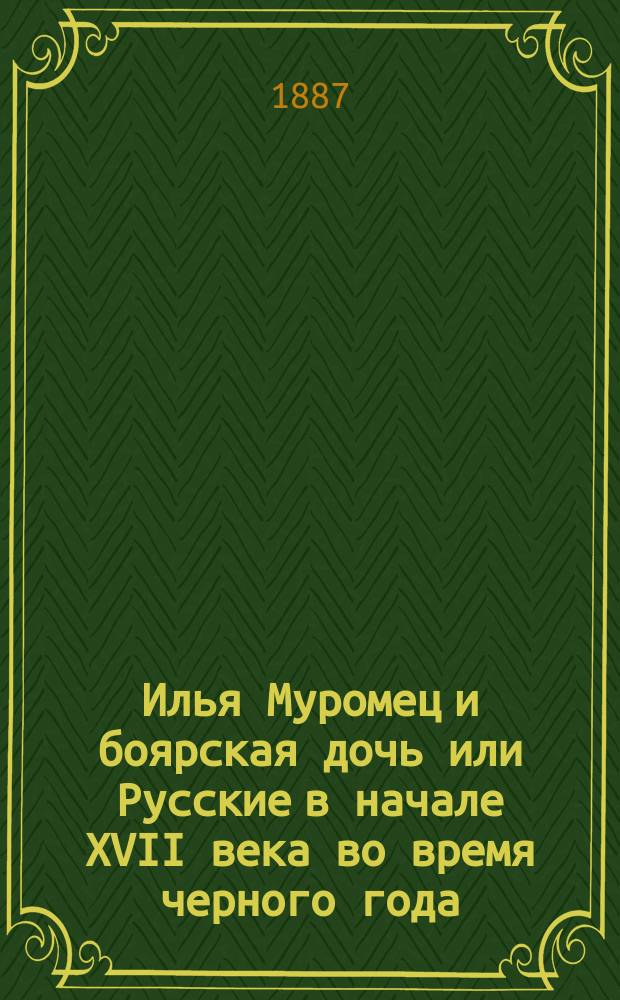 Илья Муромец и боярская дочь или Русские в начале XVII века во время черного года : Ист. повесть