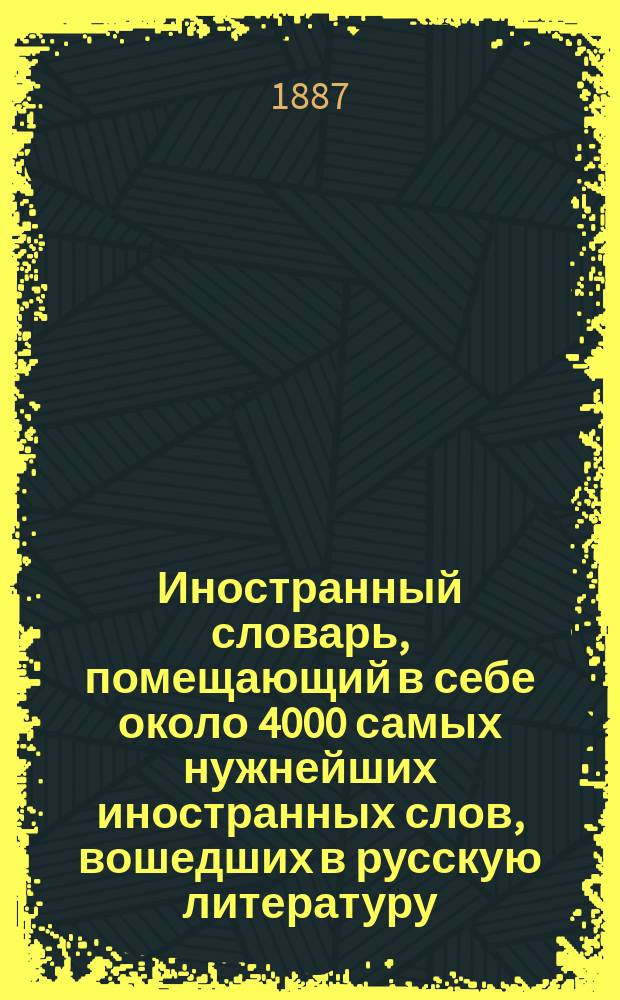 Иностранный словарь, помещающий в себе около 4000 самых нужнейших иностранных слов, вошедших в русскую литературу