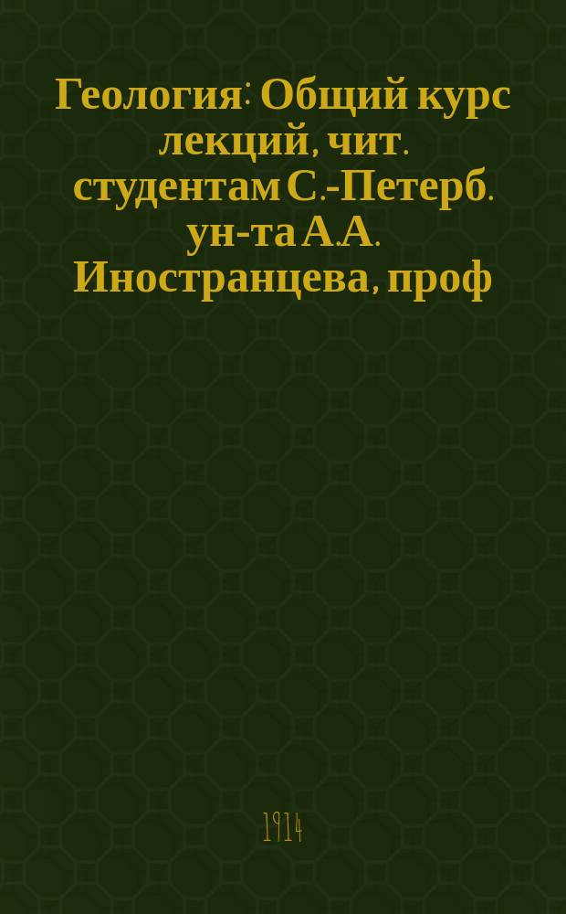 Геология : Общий курс лекций, чит. студентам С.-Петерб. ун-та А.А. Иностранцева, проф. С.-Петерб. ун-та