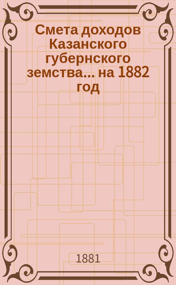 Смета доходов Казанского губернского земства... на 1882 год