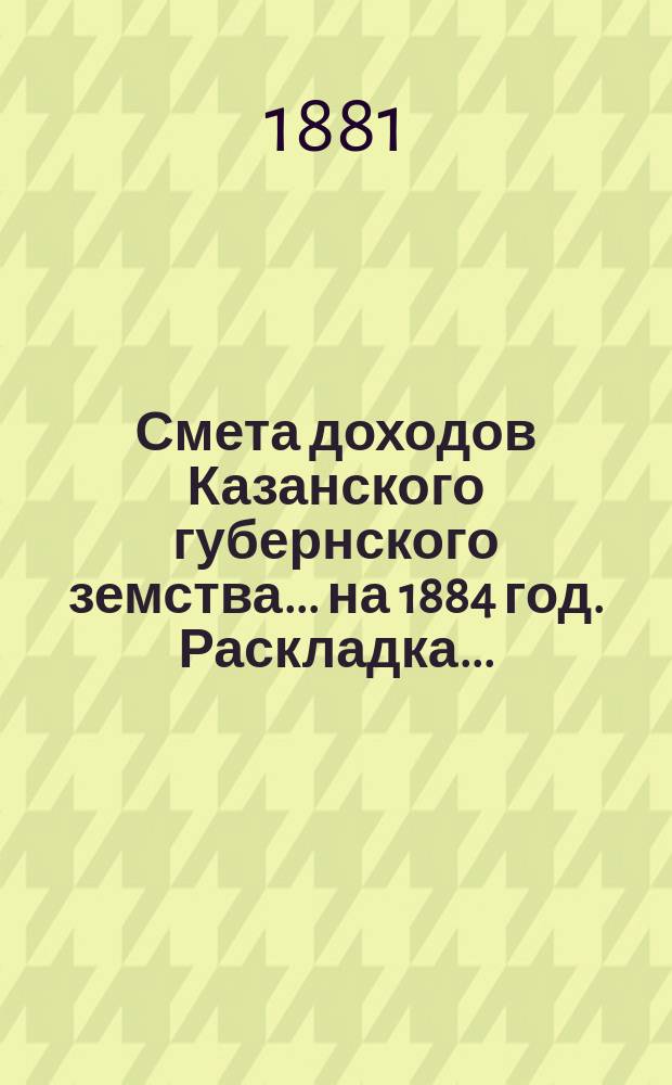 Смета доходов Казанского губернского земства... на 1884 год. Раскладка... : Раскладка налога с недвижимых имуществ в городах и посадах...