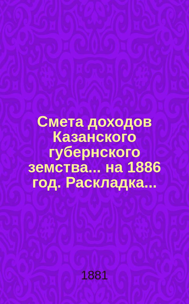 Смета доходов Казанского губернского земства... на 1886 год. Раскладка... : Раскладка губернского земского сбора на 1886 год