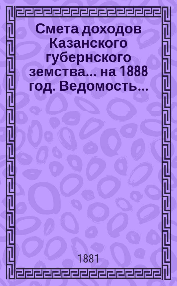 Смета доходов Казанского губернского земства... на 1888 год. Ведомость... : Ведомость об относительной платежной силе уездов Казанской губернии... [и др. материалы]