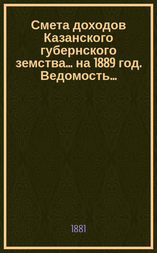 Смета доходов Казанского губернского земства... на 1889 год. Ведомость... : Ведомость об относительной платежной силе уездов Казанской губернии... [и др. материалы]