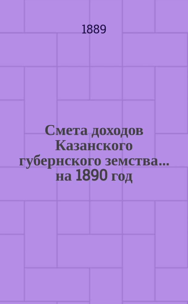 Смета доходов Казанского губернского земства... на 1890 год