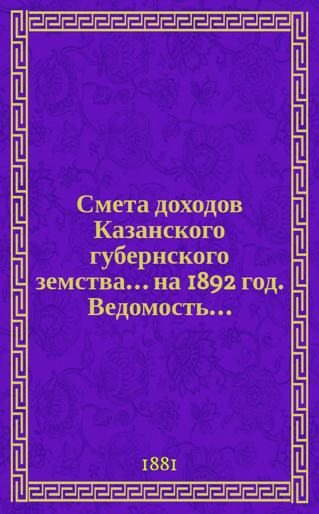 Смета доходов Казанского губернского земства... на 1892 год. Ведомость... : Ведомость об относительной платежной силе уездов Казанской губернии... [и др. материалы]