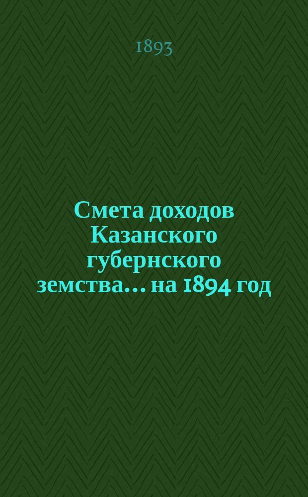 Смета доходов Казанского губернского земства... на 1894 год