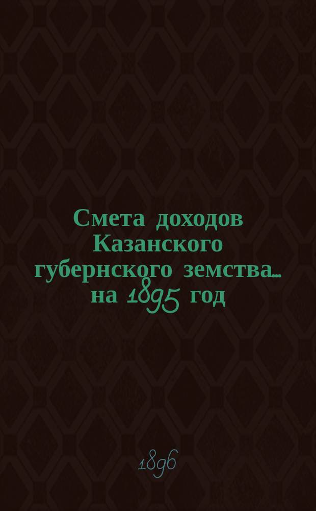 Смета доходов Казанского губернского земства... на 1895 год