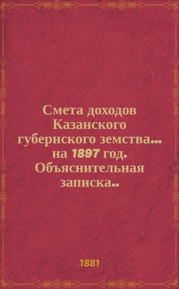 Смета доходов Казанского губернского земства... на 1897 год. Объяснительная записка... : Объяснительная записка об основаниях, принятых при исчислении относительной платежной силы уездов... ; [Ведомость об относительной платежной силе уездов Казанской губернии...]