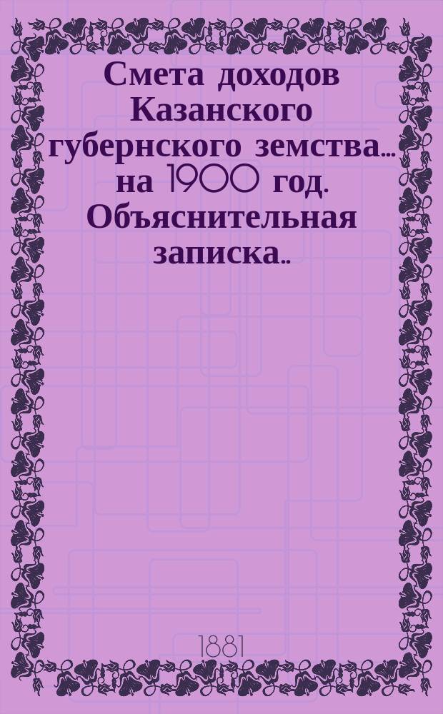 Смета доходов Казанского губернского земства... на 1900 год. Объяснительная записка... : Объяснительная записка об основаниях исчисления относительной платежной силы уездов... [и др. материалы]