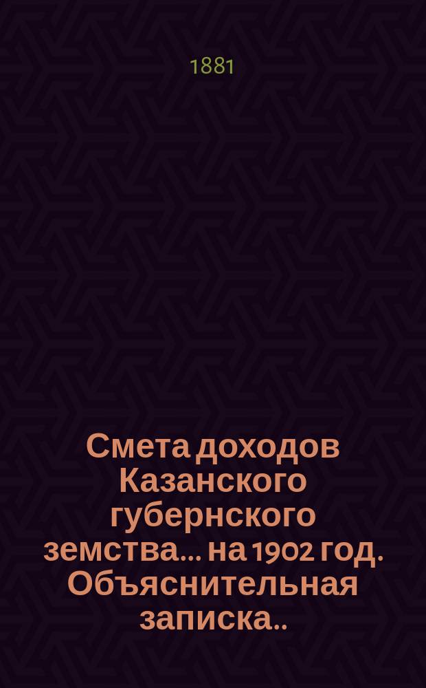 Смета доходов Казанского губернского земства... на 1902 год. Объяснительная записка... : Объяснительная записка об основаниях раскладки губернского сбора 1902 года... [и др. материалы]