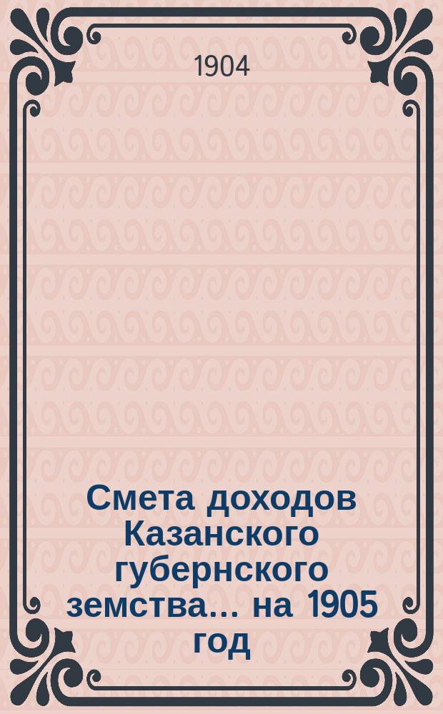 Смета доходов Казанского губернского земства... на 1905 год