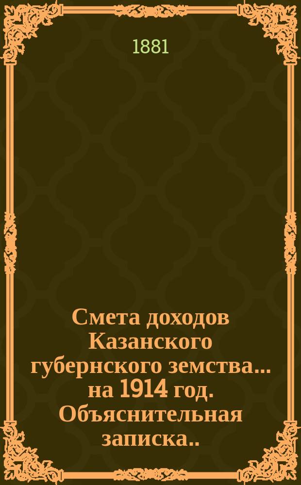Смета доходов Казанского губернского земства... на 1914 год. Объяснительная записка... : Объяснительная записка об основаниях раскладки губернского сбора 1914 года с недвижимых имуществ и о сборе с торговых документов ; [О сборе с торговых документов и о вознаграждении от казны в возмещение прекращенного взимания патентного сбора ; Ведомость относительной платежной силы уездов Казанской губернии...]