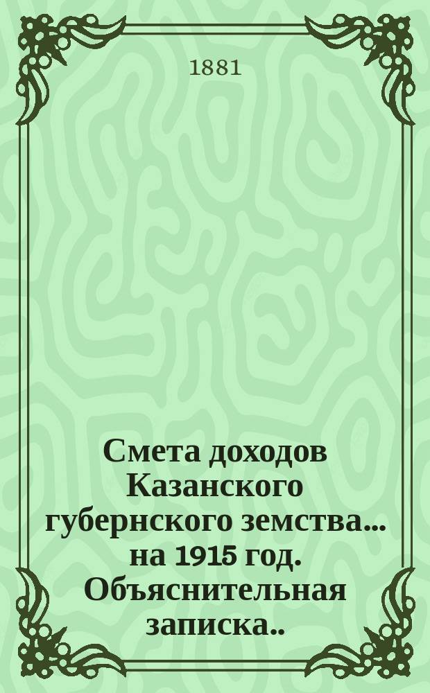 Смета доходов Казанского губернского земства... на 1915 год. Объяснительная записка... : Объяснительная записка об основаниях раскладки губернского сбора 1915 года с недвижимых имуществ и о сборе с торговых документов ; [О сборе с торговых документов и о вознаграждении от казны в возмещение прекращенного взимания патентного сбора ; Ведомость относительной платежной силы уездов Казанской губернии...]