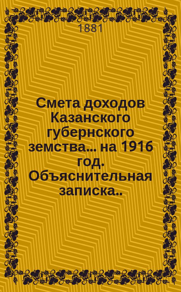 Смета доходов Казанского губернского земства... на 1916 год. Объяснительная записка... : Объяснительная записка об основаниях раскладки губернского сбора 1916 года... [и др. материалы]