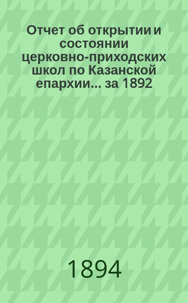 Отчет об открытии и состоянии церковно-приходских школ по Казанской епархии... ... за 1892/93 учебный год
