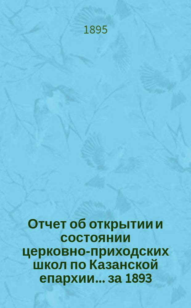 Отчет об открытии и состоянии церковно-приходских школ по Казанской епархии... ... за 1893/4 учебный год