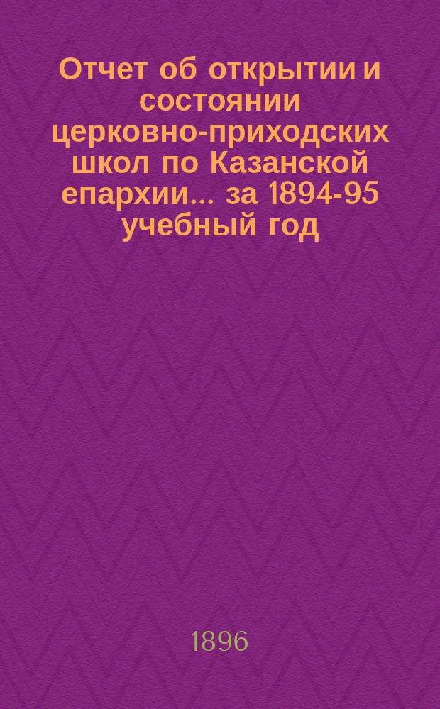 Отчет об открытии и состоянии церковно-приходских школ по Казанской епархии... ... за 1894-95 учебный год