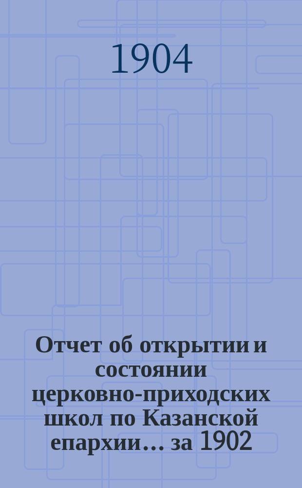 Отчет об открытии и состоянии церковно-приходских школ по Казанской епархии... ... за 1902/3 учебный год
