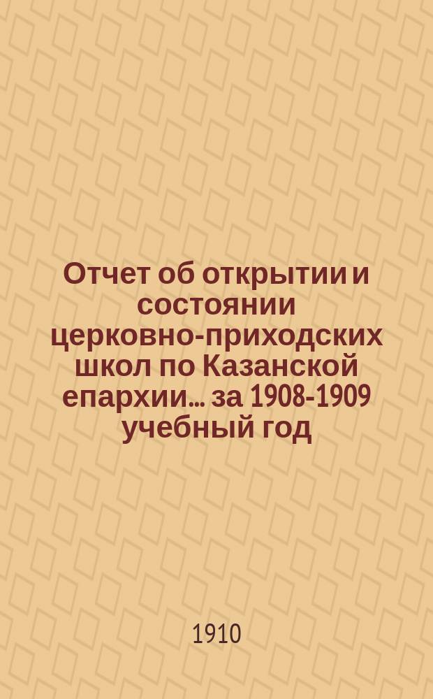 Отчет об открытии и состоянии церковно-приходских школ по Казанской епархии... ... за 1908-1909 учебный год