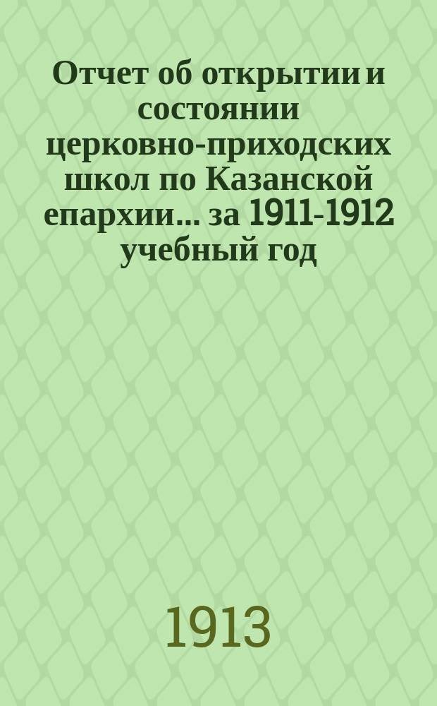 Отчет об открытии и состоянии церковно-приходских школ по Казанской епархии... ... за 1911-1912 учебный год