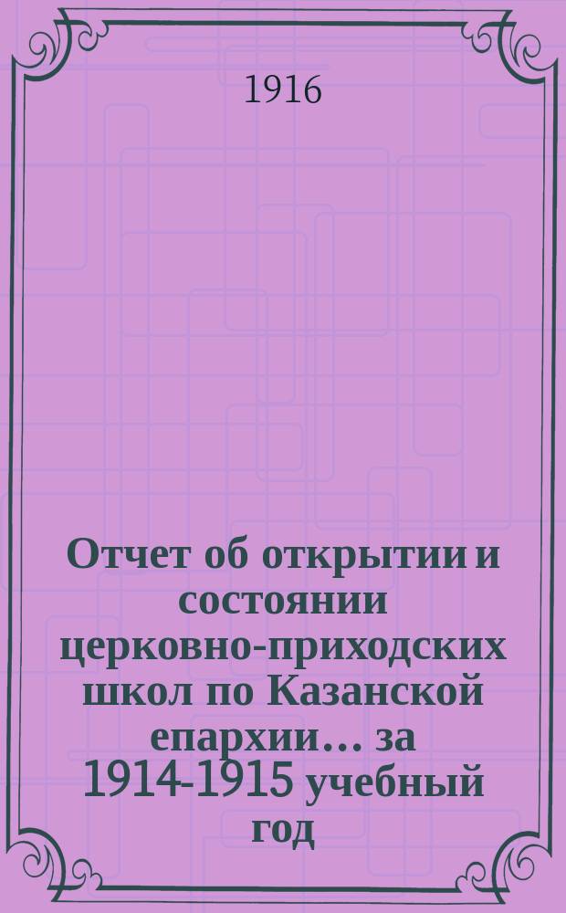 Отчет об открытии и состоянии церковно-приходских школ по Казанской епархии... ... за 1914-1915 учебный год