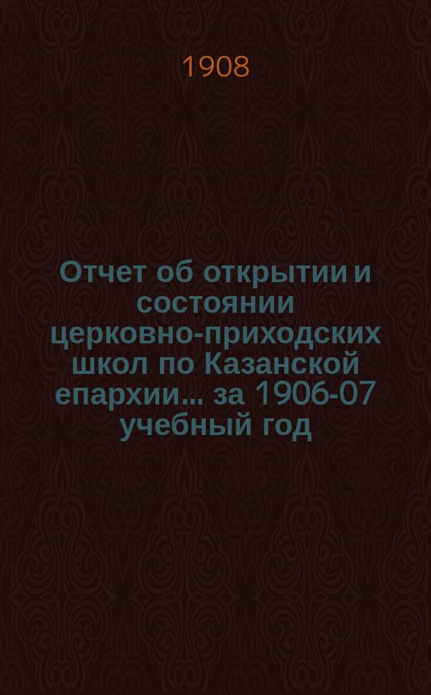 Отчет об открытии и состоянии церковно-приходских школ по Казанской епархии... ... за 1906-07 учебный год