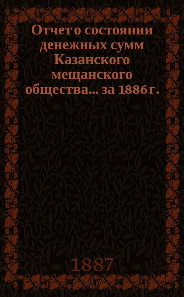 Отчет о состоянии денежных сумм Казанского мещанского общества... ... за 1886 г.
