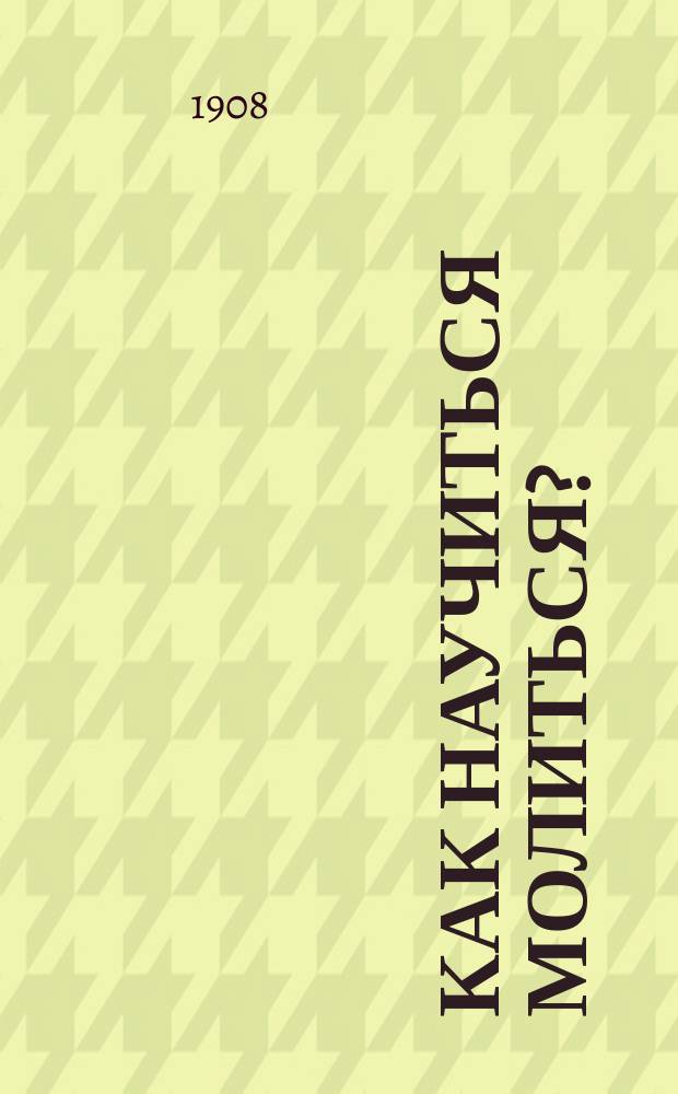 Как научиться молиться? : (Извлеч. из кн. "Невидимая брань". : Блаженной памяти старца Никодима Святогорца
