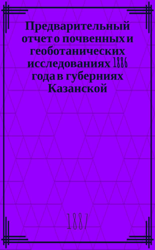 Предварительный отчет о почвенных и геоботанических исследованиях 1886 года в губерниях Казанской, Самарской, Уфимской, Пермской и Вятской