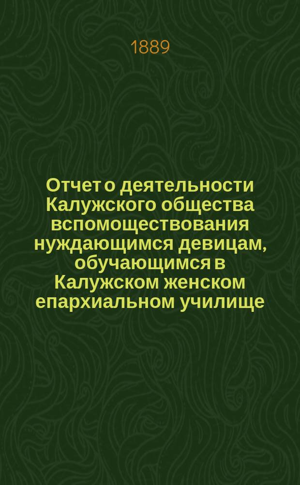 Отчет о деятельности Калужского общества вспомоществования нуждающимся девицам, обучающимся в Калужском женском епархиальном училище... ... год 8-й. (1888-й г.)