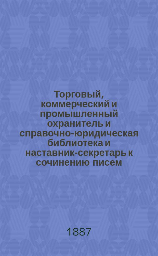 Торговый, коммерческий и промышленный охранитель и справочно-юридическая библиотека и наставник-секретарь к сочинению писем, касающихся общественной жизни и торговых оборотов : Образцы и формы деловых актов, бумаг и торг. книг : Опыт. домаш. адвокат и руководитель, коммерсантов, купцов, торговцев... И всех лиц желающих вести свои дела лично, т. е. без помощи бухгалтера, адвокатов и поверенных, и полн. кабинет юрид. познаний по всем коммерч. делам и предприятиям, нужных всякому человеку : К кн. прибавлено: готовый счет по которому каждый в одну секунду может подвести правильно любой итог : 2 больших т., 8 ч