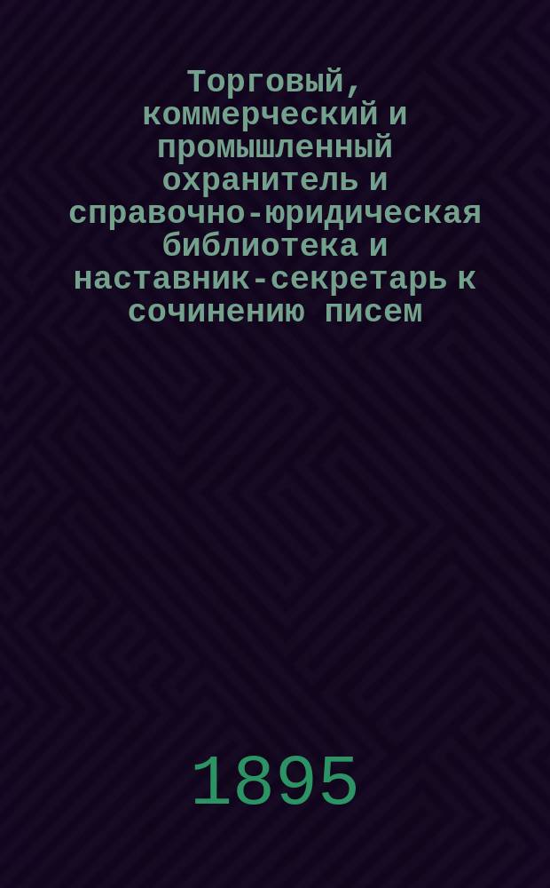 Торговый, коммерческий и промышленный охранитель и справочно-юридическая библиотека и наставник-секретарь к сочинению писем, касающихся общественной жизни и торговых оборотов : Образцы и формы деловых актов, бумаг и торг. книг : Опыт. домаш. адвокат и руководитель, коммерсантов, купцов, торговцев... И всех лиц желающих вести свои дела лично, т. е. без помощи бухгалтера, адвокатов и поверенных, и полн. кабинет юрид. познаний по всем коммерч. делам и предприятиям, нужных всякому человеку : К кн. прибавлено: готовый счет по которому каждый в одну секунду может подвести правильно любой итог : 2 больших т., 8 ч