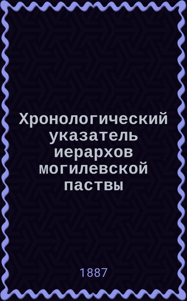 Хронологический указатель иерархов могилевской паствы : От учреждения православ. епархии, в 1632 году до настоящего времени