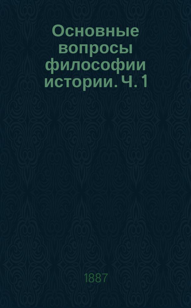 ... Основные вопросы философии истории. Ч. 1 : Сущность и задача философии истории