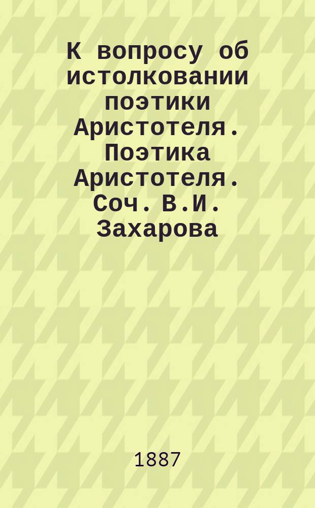 К вопросу об истолковании поэтики Аристотеля. Поэтика Аристотеля. Соч. В.И. Захарова. Варшава, 1885 : Рец.