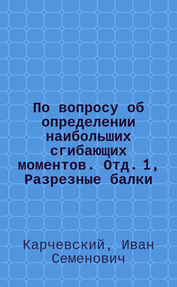 По вопросу об определении наибольших сгибающих моментов. Отд. 1, Разрезные балки