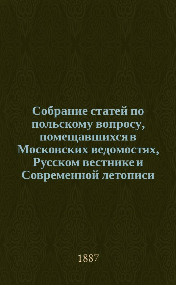 Собрание статей по польскому вопросу, помещавшихся в Московских ведомостях, Русском вестнике и Современной летописи. 1863 год : Вып. 1-3. Вып. 3