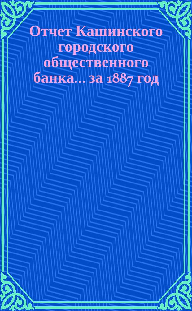 Отчет Кашинского городского общественного банка... за 1887 год