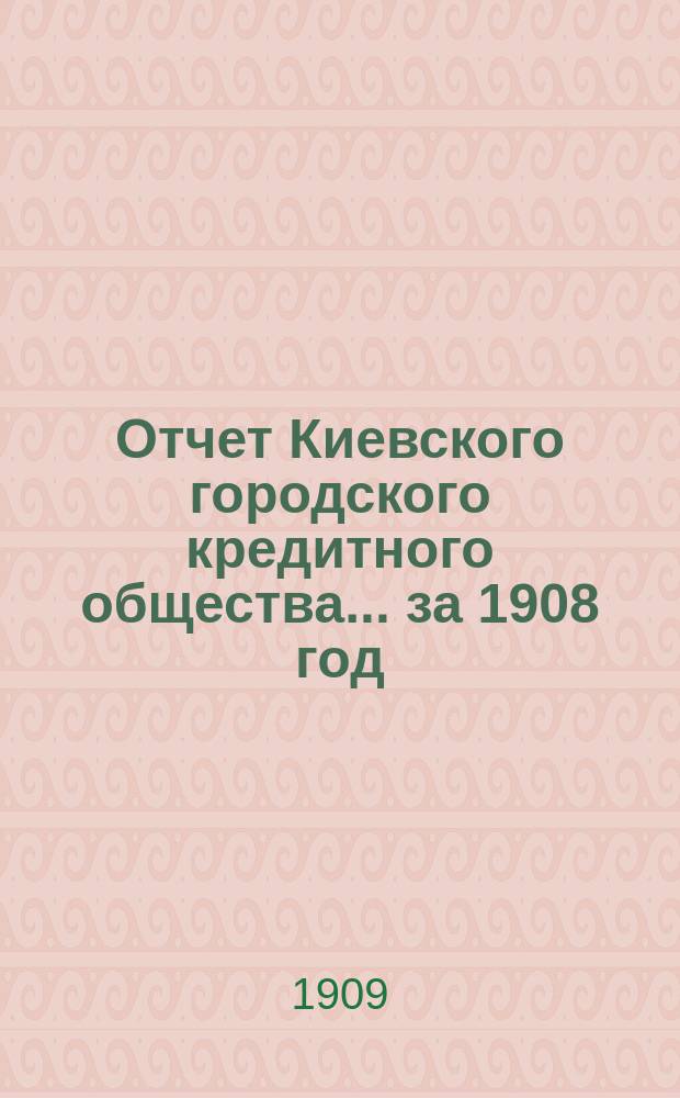 Отчет Киевского городского кредитного общества... ... за 1908 год