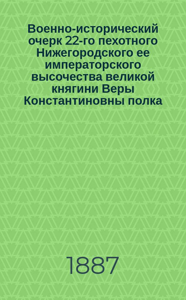 Военно-исторический очерк 22-го пехотного Нижегородского ее императорского высочества великой княгини Веры Константиновны полка