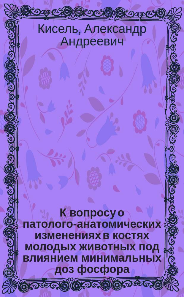 К вопросу о патолого-анатомических изменениях в костях молодых животных под влиянием минимальных доз фосфора : (Предварит. сообщ.)