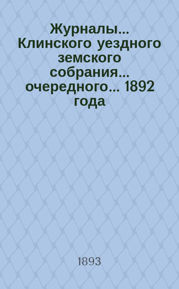Журналы ... Клинского уездного земского собрания ... очередного ... 1892 года