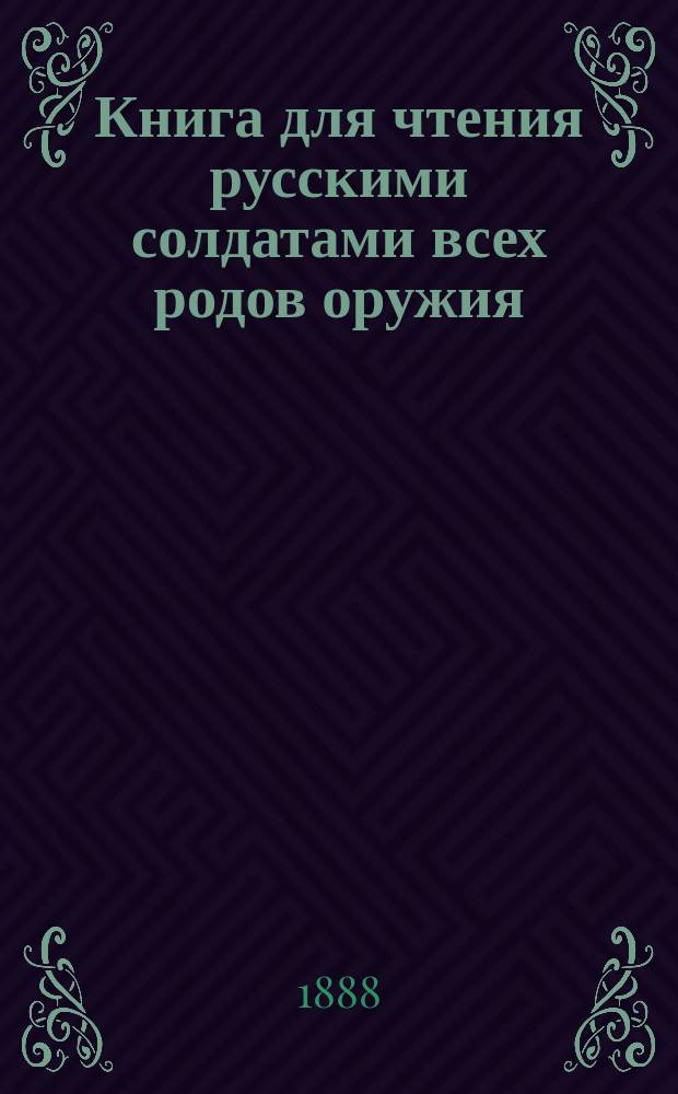 Книга для чтения русскими солдатами всех родов оружия : Для клас. чтения в учеб. командах, рот., эскадрон., сотен., батарейн. и экипаж. шк