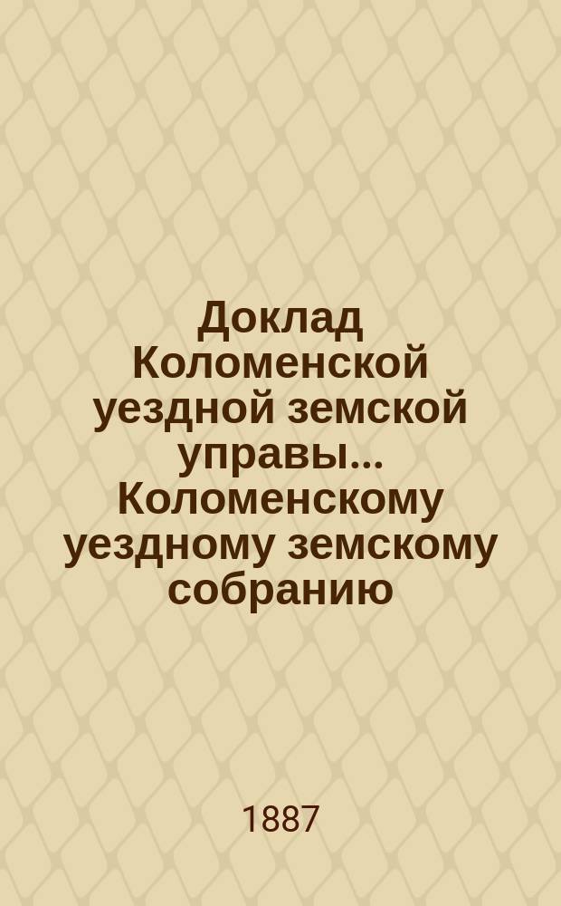 Доклад Коломенской уездной земской управы... [Коломенскому уездному земскому собранию]. 1887 г. : О дорожной повинности