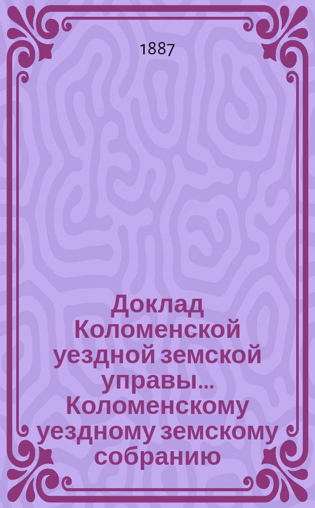 Доклад Коломенской уездной земской управы... [Коломенскому уездному земскому собранию]. 1887 г. : По народному продовольствию