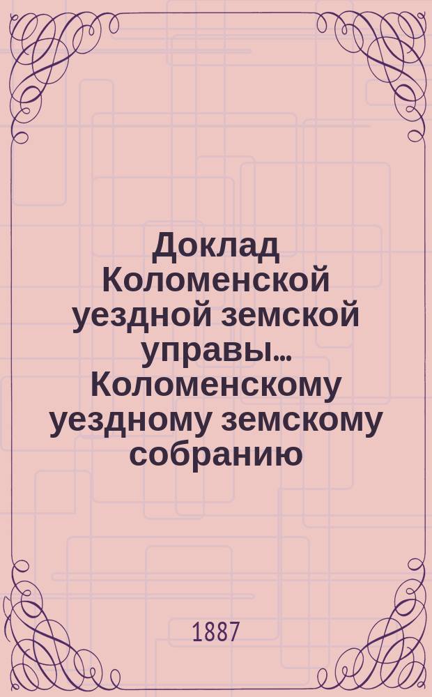 Доклад Коломенской уездной земской управы... [Коломенскому уездному земскому собранию]. 1887 г. : О производстве выборов в разные должности