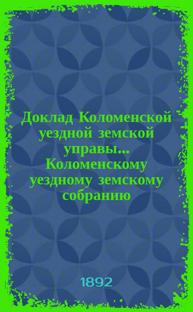 Доклад Коломенской уездной земской управы... [Коломенскому уездному земскому собранию]. чрезвычайному... 1892 года : [По разным вопросам]