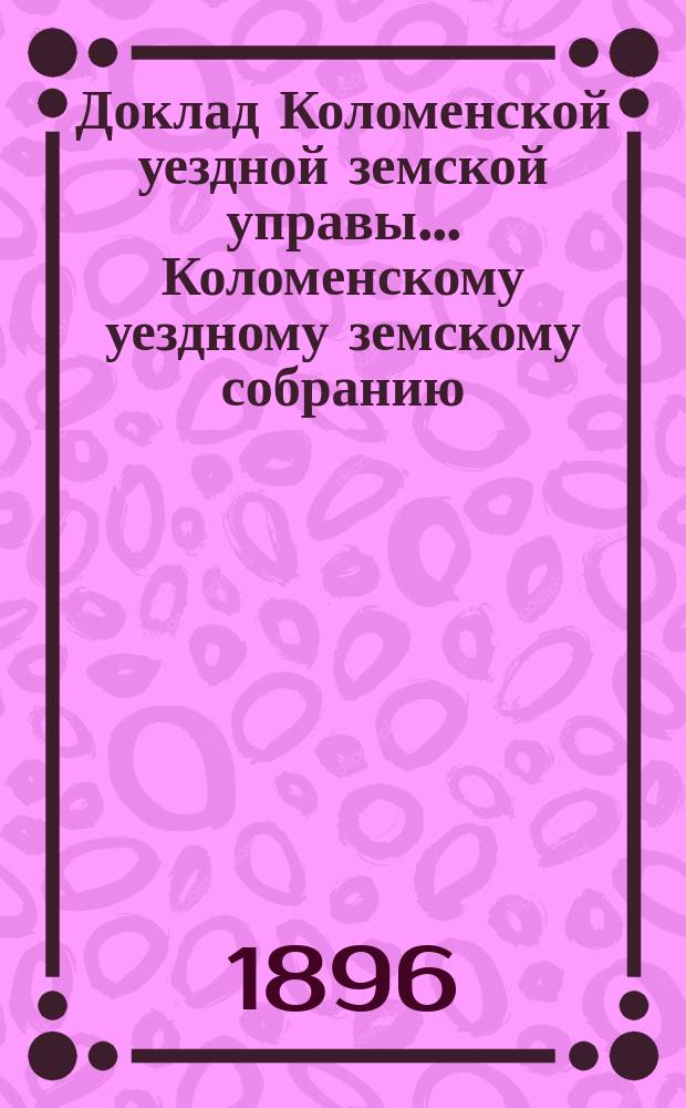 Доклад Коломенской уездной земской управы... [Коломенскому уездному земскому собранию]. 1896 г. № 6. Приложение : Приложение